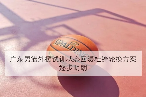 广东男篮外援试训状态回暖杜锋轮换方案逐步明朗