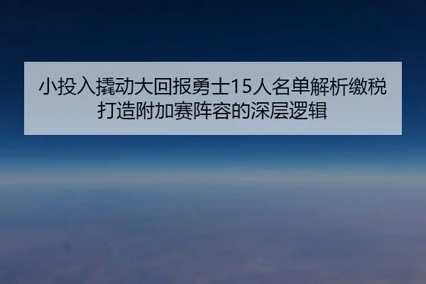 小投入撬动大回报勇士15人名单解析缴税打造附加赛阵容的深层逻辑